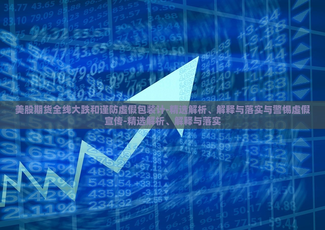 美股期貨全線大跌和謹(jǐn)防虛假包裝計(jì)-精選解析、解釋與落實(shí)與警惕虛假宣傳-精選解析、解釋與落實(shí)