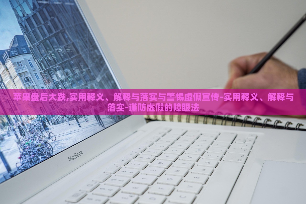 蘋果盤后大跌,實用釋義、解釋與落實與警惕虛假宣傳-實用釋義、解釋與落實-謹防虛假的障眼法