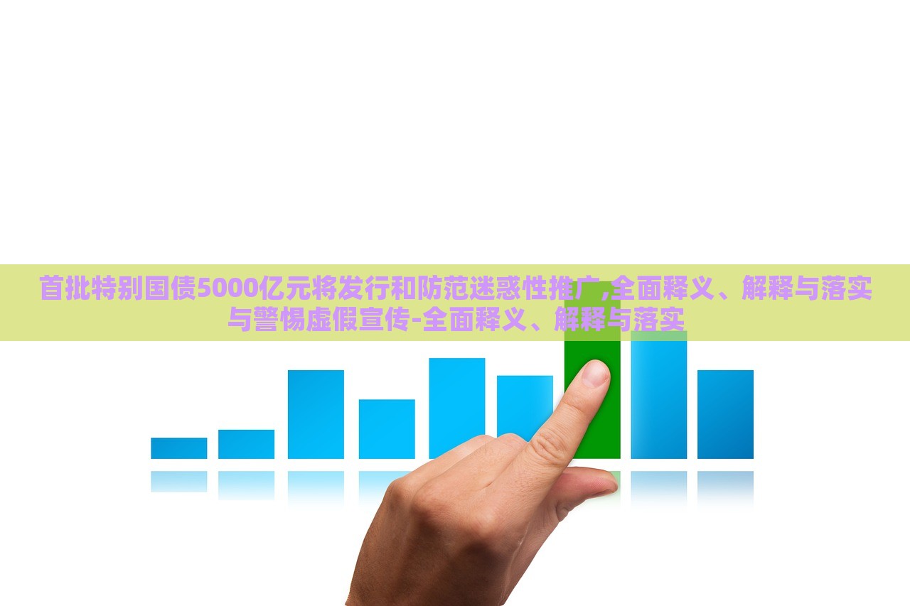 首批特別國債5000億元將發(fā)行和防范迷惑性推廣,全面釋義、解釋與落實(shí)與警惕虛假宣傳-全面釋義、解釋與落實(shí)