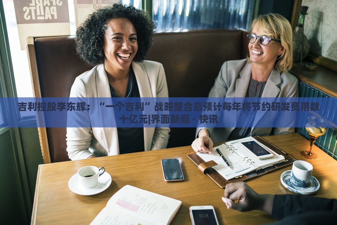 吉利控股李東輝:“一個(gè)吉利”戰(zhàn)略整合后預(yù)計(jì)每年將節(jié)約研發(fā)費(fèi)用數(shù)十億元|界面新聞 · 快訊 吉利控股李東輝:“一個(gè)吉利”戰(zhàn)略整合后預(yù)計(jì)每年將節(jié)約研發(fā)費(fèi)用數(shù)十億元|界面新聞 · 快訊