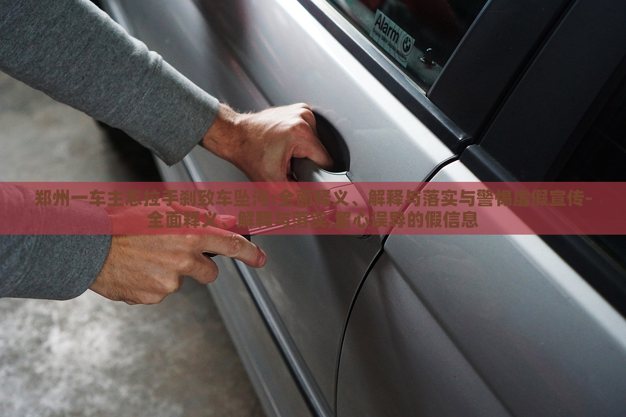 鄭州一車主忘拉手剎致車墜河:全面釋義、解釋與落實(shí)與警惕虛假宣傳-全面釋義、解釋與落實(shí),留心誤導(dǎo)的假信息
