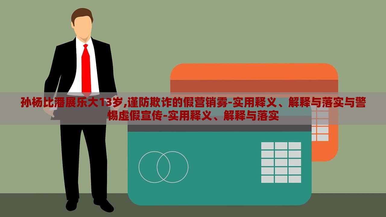 孫楊比潘展樂大13歲,謹(jǐn)防欺詐的假營銷霧-實用釋義、解釋與落實與警惕虛假宣傳-實用釋義、解釋與落實