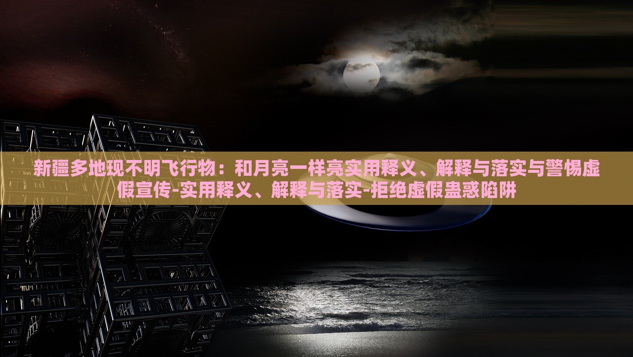 新疆多地現(xiàn)不明飛行物：和月亮一樣亮實(shí)用釋義、解釋與落實(shí)與警惕虛假宣傳-實(shí)用釋義、解釋與落實(shí)-拒絕虛假蠱惑陷阱