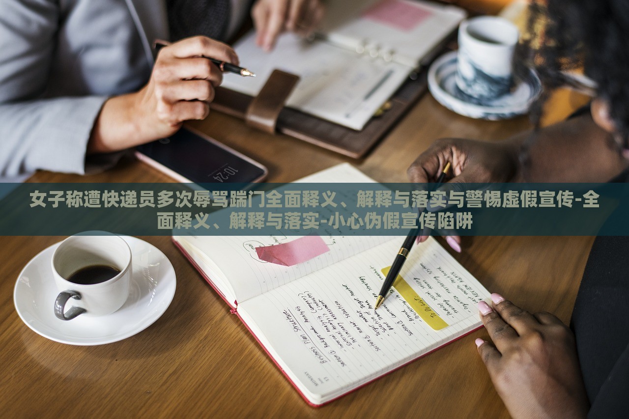 女子稱遭快遞員多次辱罵踹門全面釋義、解釋與落實與警惕虛假宣傳-全面釋義、解釋與落實-小心偽假宣傳陷阱