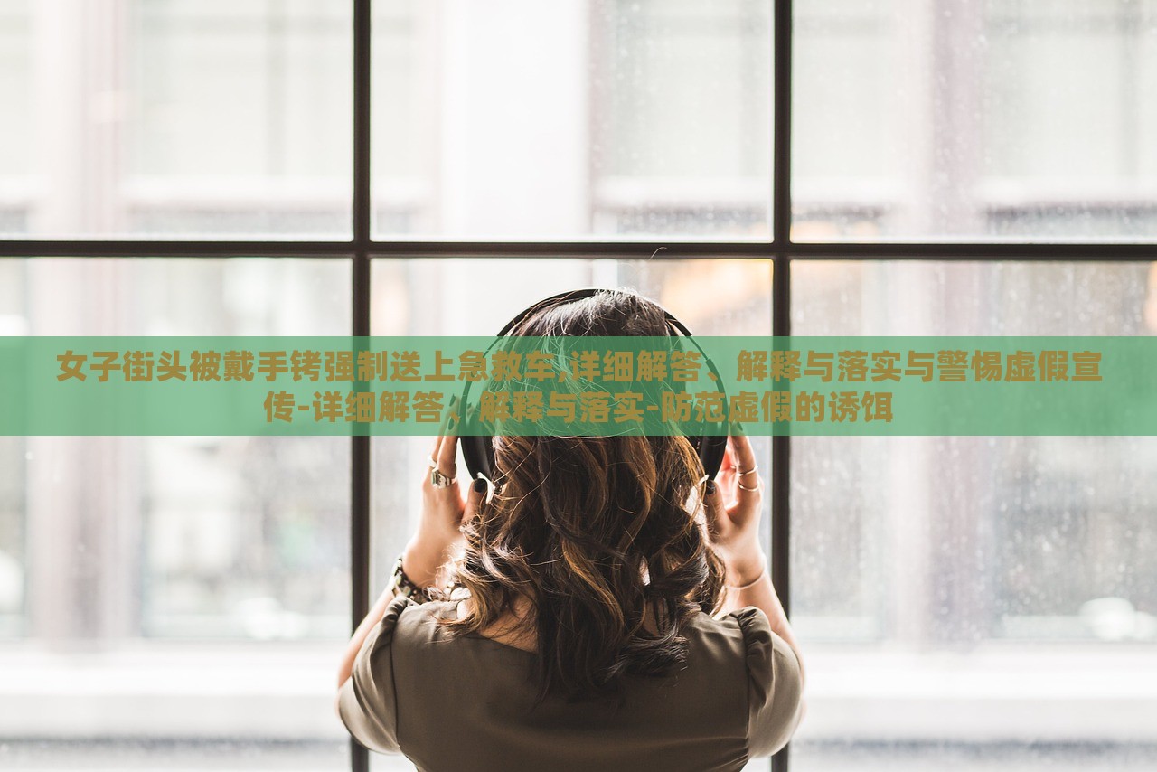 女子街頭被戴手銬強(qiáng)制送上急救車,詳細(xì)解答、解釋與落實(shí)與警惕虛假宣傳-詳細(xì)解答、解釋與落實(shí)-防范虛假的誘餌