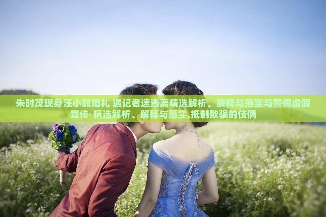 朱時(shí)茂現(xiàn)身汪小菲婚禮 遇記者速逃離精選解析、解釋與落實(shí)與警惕虛假宣傳-精選解析、解釋與落實(shí),抵制欺騙的伎倆