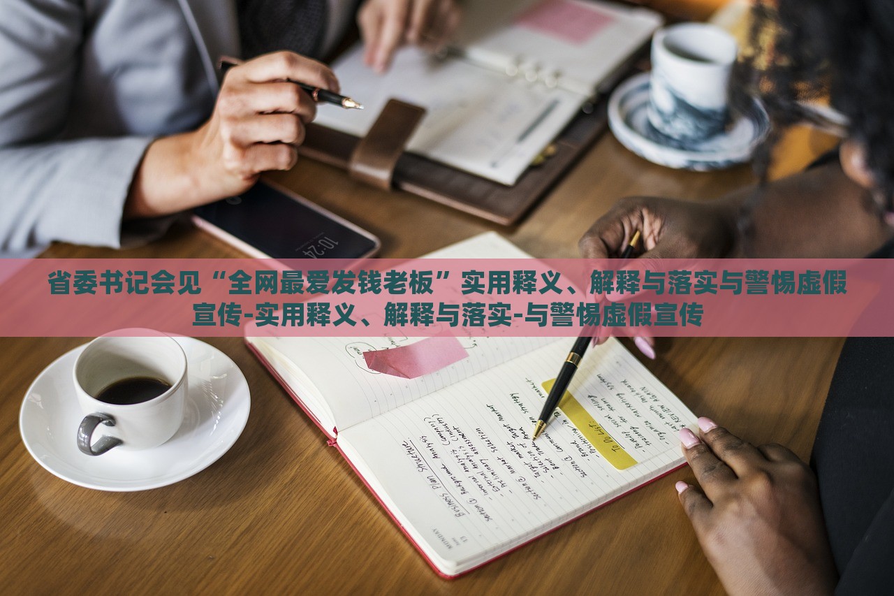 省委書記會見“全網(wǎng)最愛發(fā)錢老板”實用釋義、解釋與落實與警惕虛假宣傳-實用釋義、解釋與落實-與警惕虛假宣傳