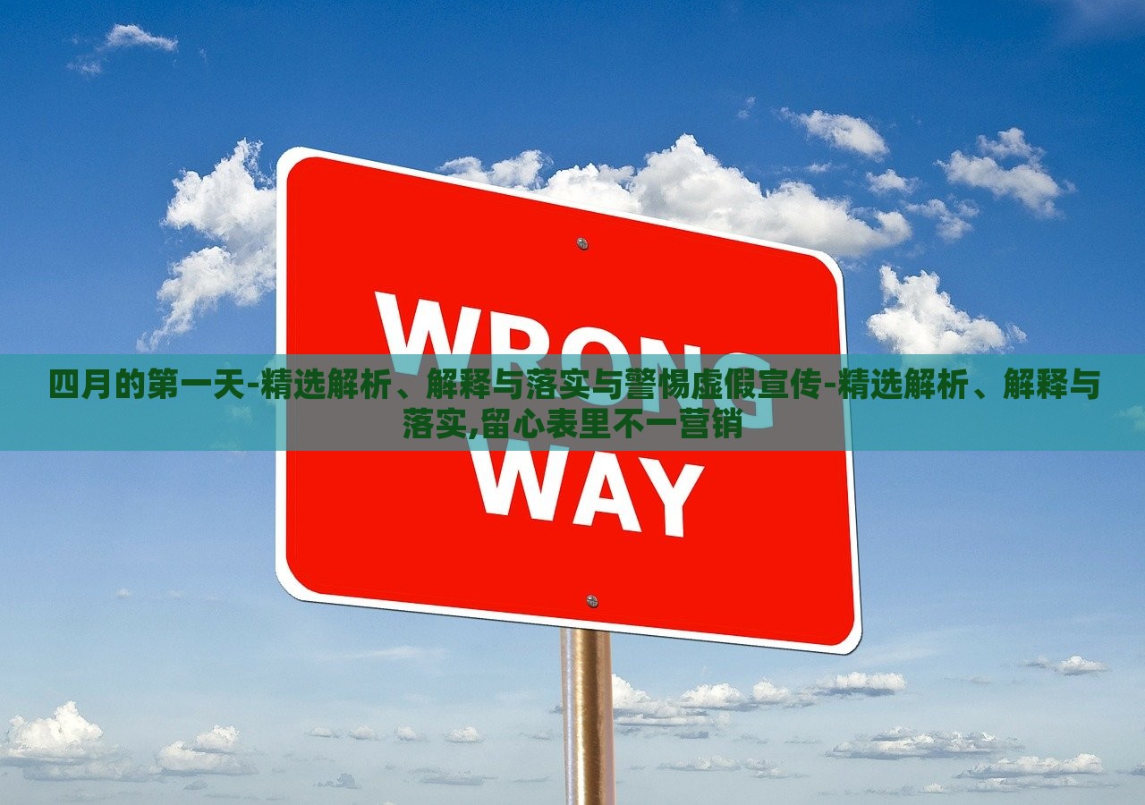 四月的第一天-精選解析、解釋與落實與警惕虛假宣傳-精選解析、解釋與落實,留心表里不一營銷