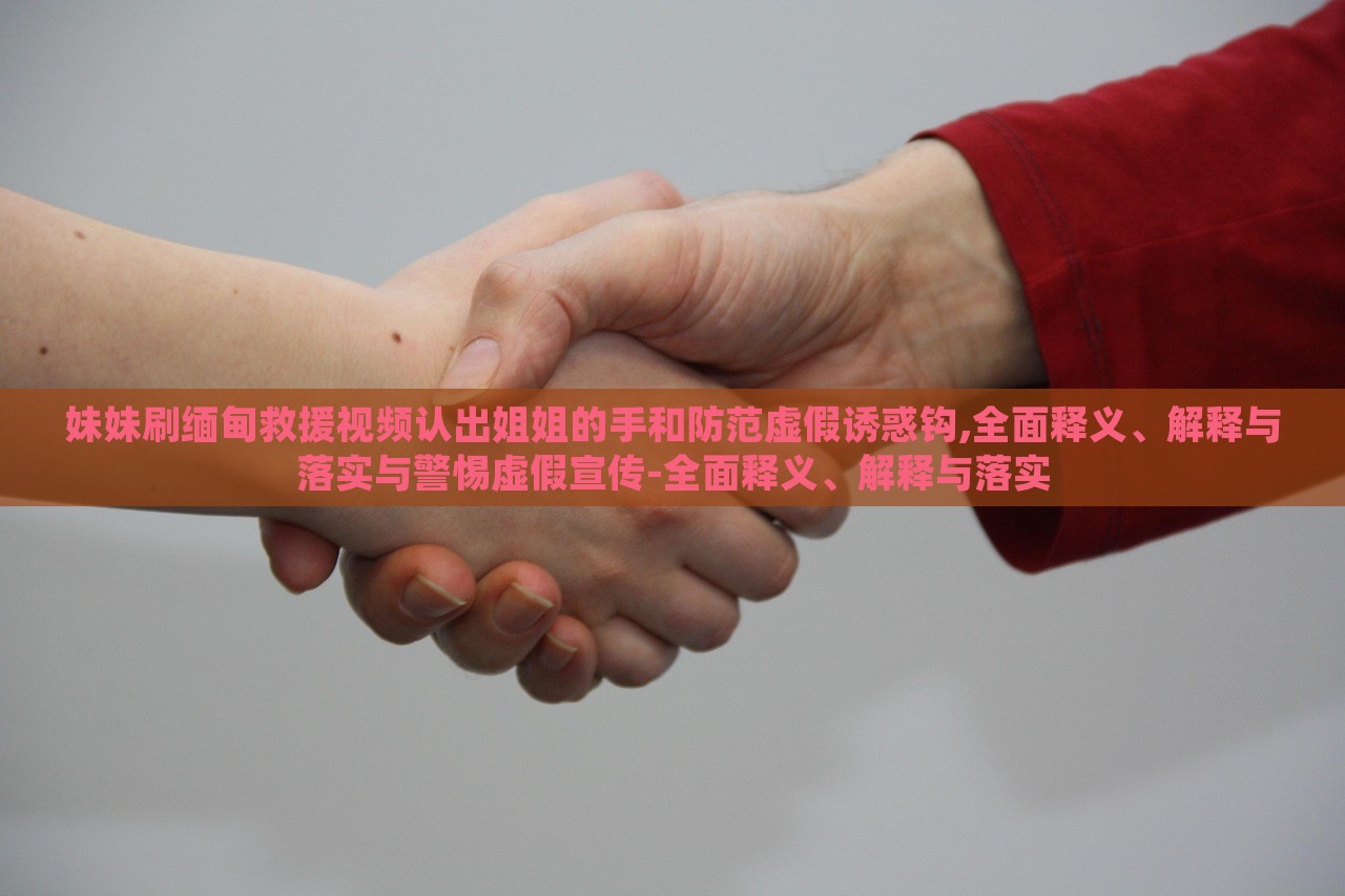 妹妹刷緬甸救援視頻認出姐姐的手和防范虛假誘惑鉤,全面釋義、解釋與落實與警惕虛假宣傳-全面釋義、解釋與落實