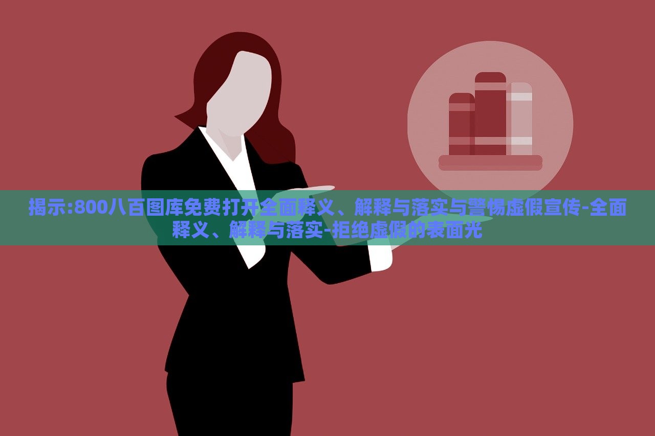 揭示:800八百圖庫免費打開全面釋義、解釋與落實與警惕虛假宣傳-全面釋義、解釋與落實-拒絕虛假的表面光 揭示:800八百圖庫免費打開全面釋義、解釋與落實與警惕虛假宣傳-全面釋義、解釋與落實-拒絕虛假的表面光