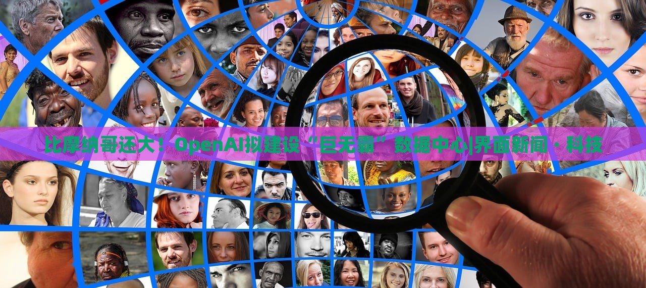 比摩納哥還大！OpenAI擬建設(shè)“巨無霸”數(shù)據(jù)中心|界面新聞 · 科技