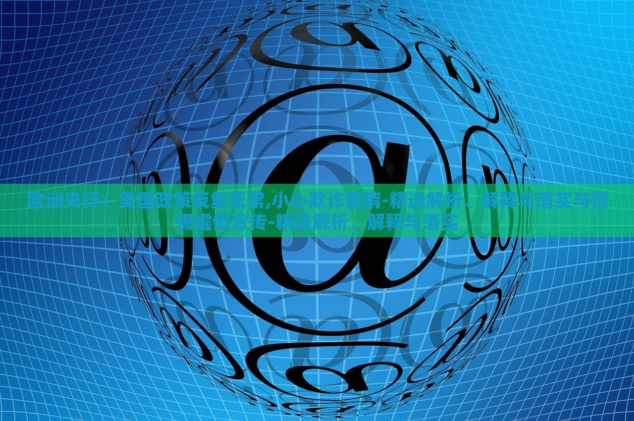 歐洲央行:美國(guó)政策反復(fù)無(wú)常,小心欺詐營(yíng)銷(xiāo)-精選解析、解釋與落實(shí)與警惕虛假宣傳-精選解析、解釋與落實(shí) 歐洲央行:美國(guó)政策反復(fù)無(wú)常,小心欺詐營(yíng)銷(xiāo)-精選解析、解釋與落實(shí)與警惕虛假宣傳-精選解析、解釋與落實(shí)