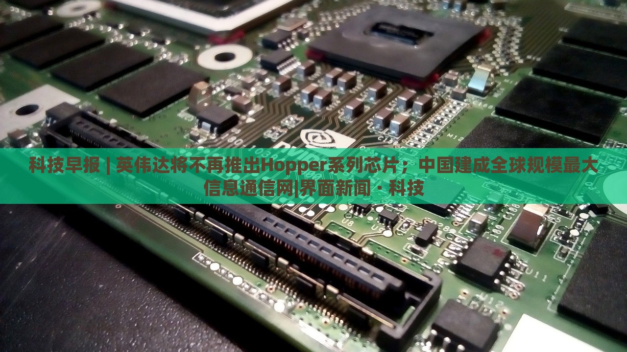 科技早報(bào) | 英偉達(dá)將不再推出Hopper系列芯片；中國(guó)建成全球規(guī)模最大信息通信網(wǎng)|界面新聞 · 科技