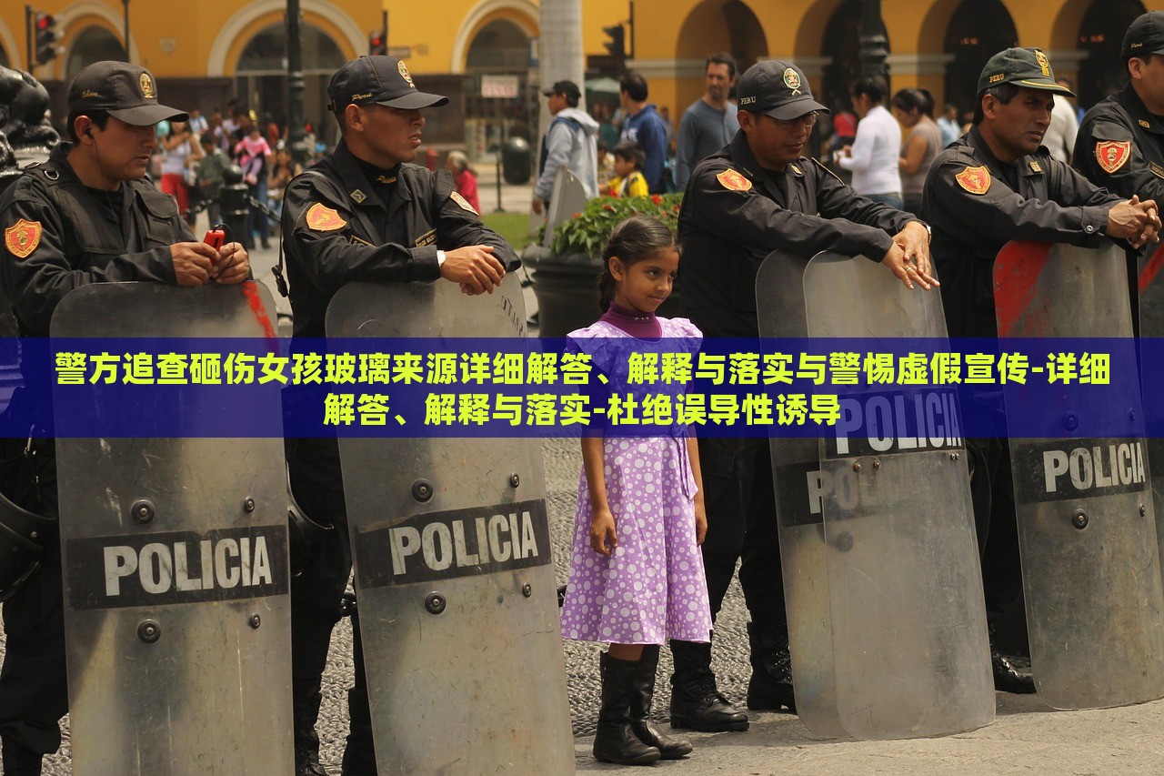警方追查砸傷女孩玻璃來源詳細(xì)解答、解釋與落實與警惕虛假宣傳-詳細(xì)解答、解釋與落實-杜絕誤導(dǎo)性誘導(dǎo)