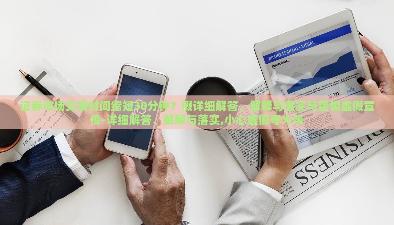 證券市場交易時間縮短30分鐘？假詳細解答、解釋與落實與警惕虛假宣傳-詳細解答、解釋與落實,小心虛假夸大風