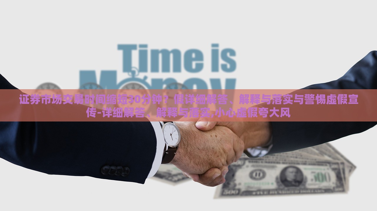 證券市場交易時間縮短30分鐘？假詳細解答、解釋與落實與警惕虛假宣傳-詳細解答、解釋與落實,小心虛假夸大風