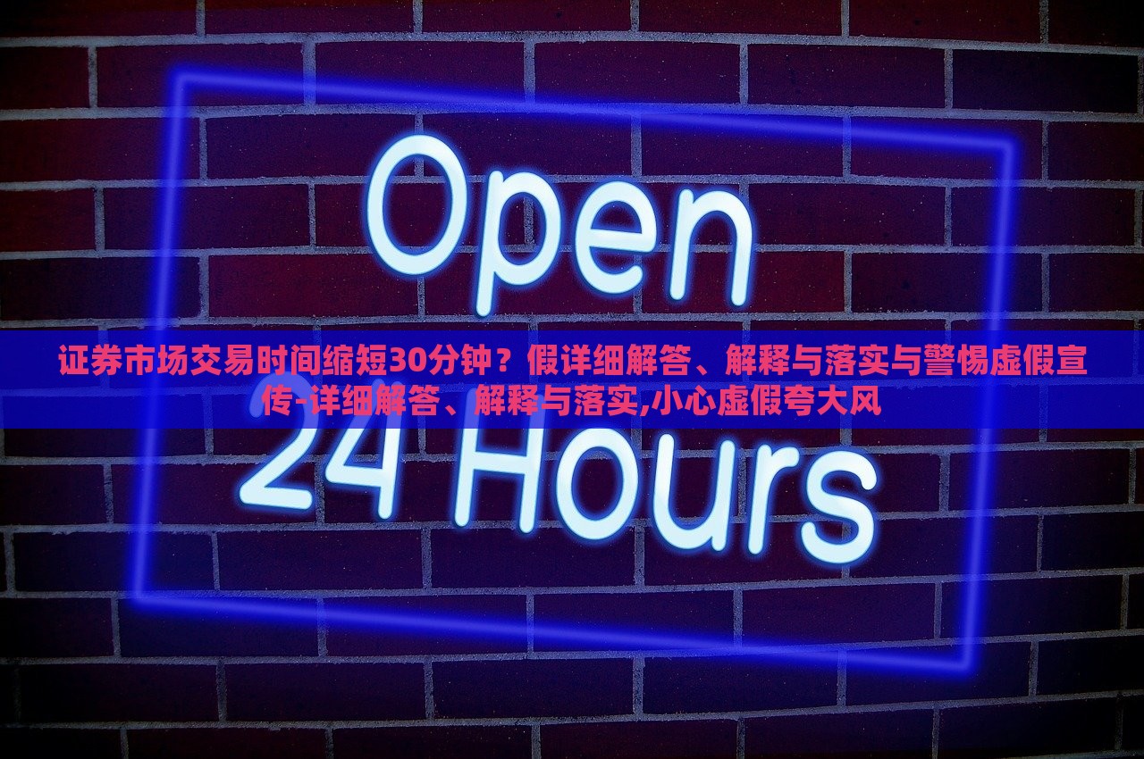 證券市場交易時間縮短30分鐘？假詳細解答、解釋與落實與警惕虛假宣傳-詳細解答、解釋與落實,小心虛假夸大風
