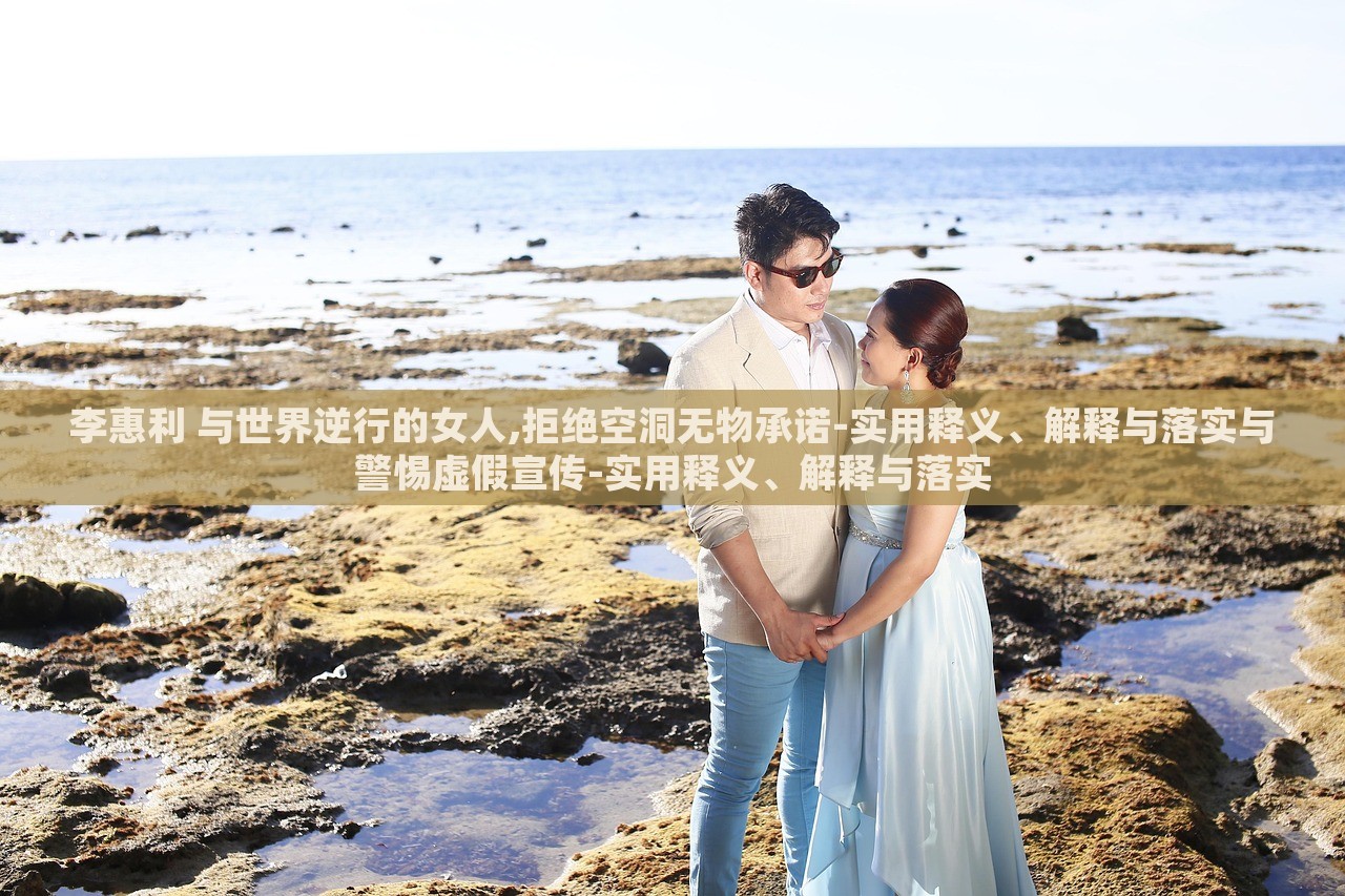 李惠利 與世界逆行的女人,拒絕空洞無(wú)物承諾-實(shí)用釋義、解釋與落實(shí)與警惕虛假宣傳-實(shí)用釋義、解釋與落實(shí) 李惠利 與世界逆行的女人,拒絕空洞無(wú)物承諾-實(shí)用釋義、解釋與落實(shí)與警惕虛假宣傳-實(shí)用釋義、解釋與落實(shí)
