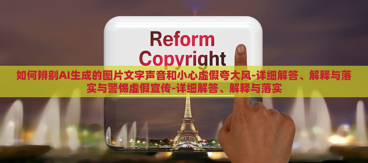 如何辨別AI生成的圖片文字聲音和小心虛假夸大風(fēng)-詳細解答、解釋與落實與警惕虛假宣傳-詳細解答、解釋與落實
