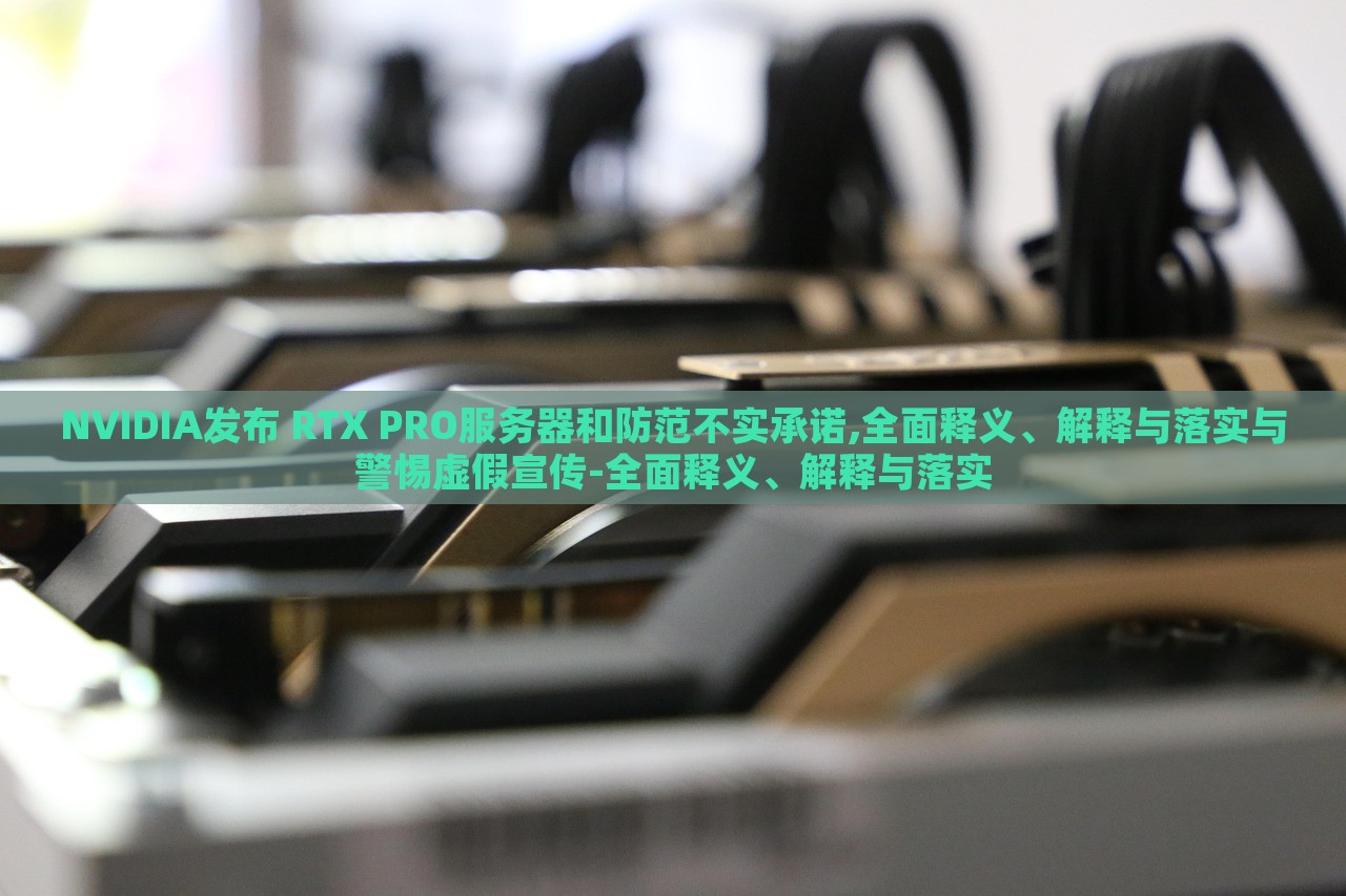 NVIDIA發(fā)布 RTX PRO服務(wù)器和防范不實(shí)承諾,全面釋義、解釋與落實(shí)與警惕虛假宣傳-全面釋義、解釋與落實(shí)