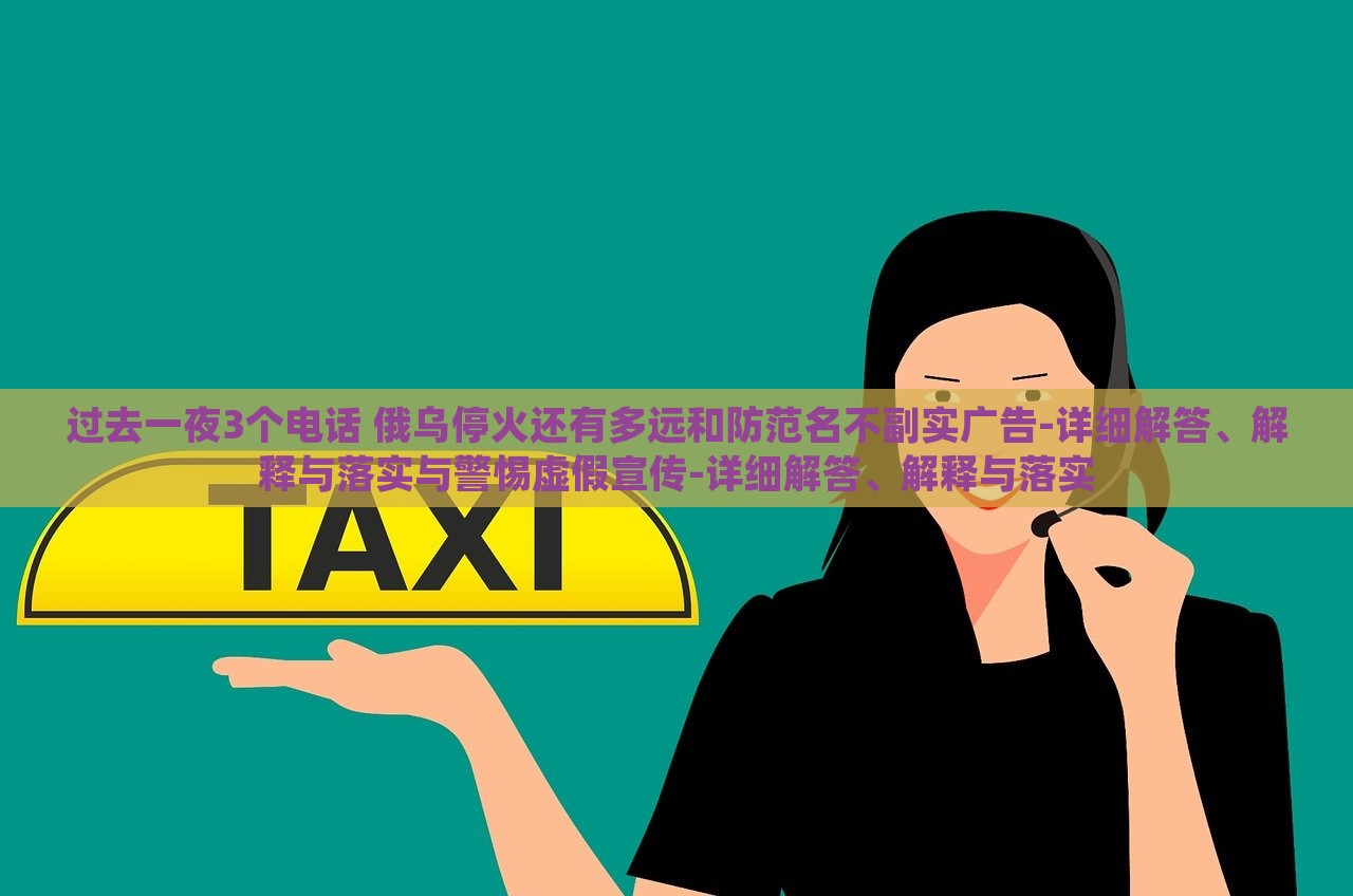 過去一夜3個電話 俄烏?；疬€有多遠(yuǎn)和防范名不副實廣告-詳細(xì)解答、解釋與落實與警惕虛假宣傳-詳細(xì)解答、解釋與落實