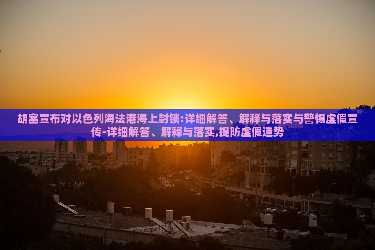 胡塞宣布對以色列海法港海上封鎖:詳細解答、解釋與落實與警惕虛假宣傳-詳細解答、解釋與落實,提防虛假造勢