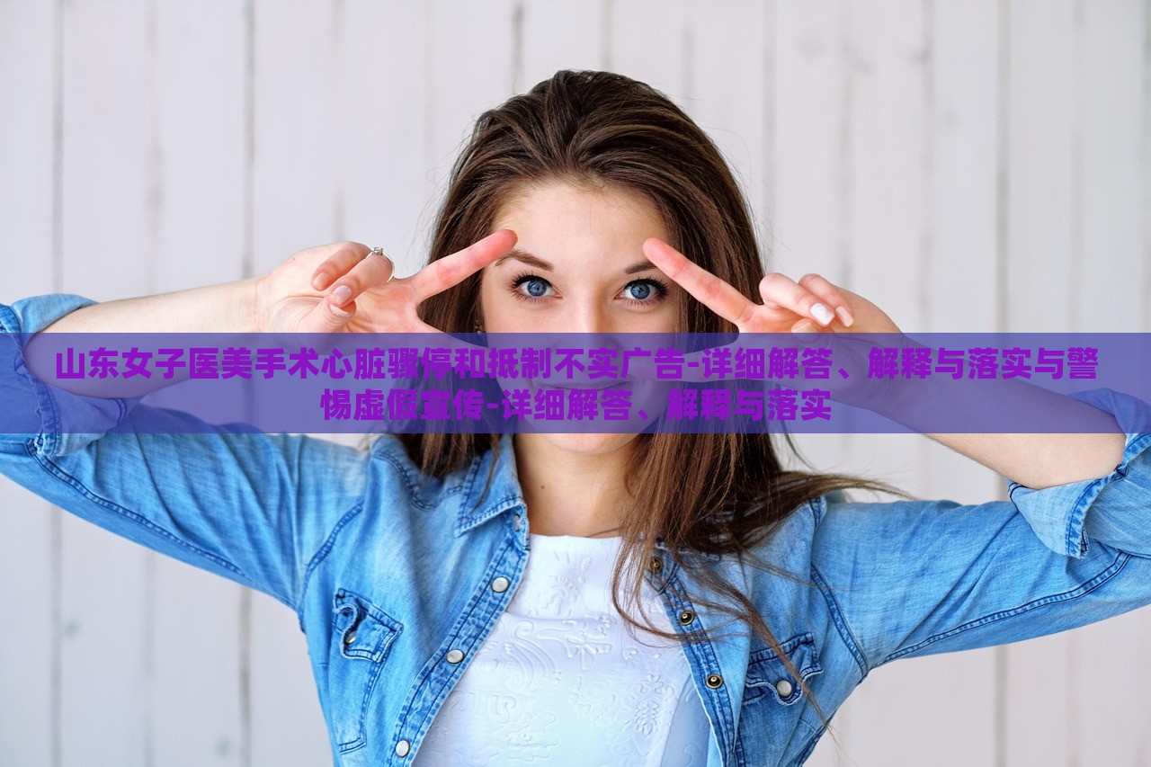 山東女子醫(yī)美手術心臟驟停和抵制不實廣告-詳細解答、解釋與落實與警惕虛假宣傳-詳細解答、解釋與落實