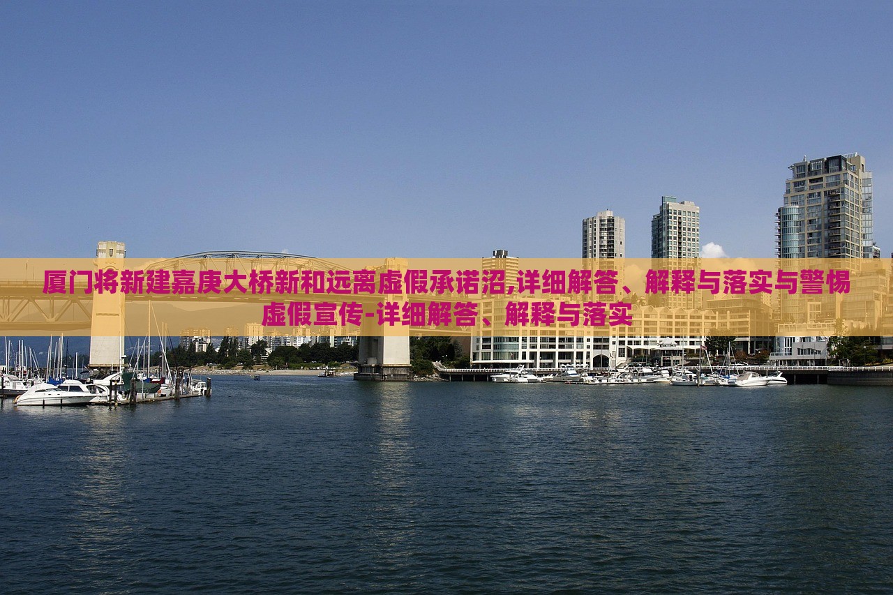 廈門將新建嘉庚大橋新和遠(yuǎn)離虛假承諾沼,詳細(xì)解答、解釋與落實(shí)與警惕虛假宣傳-詳細(xì)解答、解釋與落實(shí) 廈門將新建嘉庚大橋新和遠(yuǎn)離虛假承諾沼,詳細(xì)解答、解釋與落實(shí)與警惕虛假宣傳-詳細(xì)解答、解釋與落實(shí)