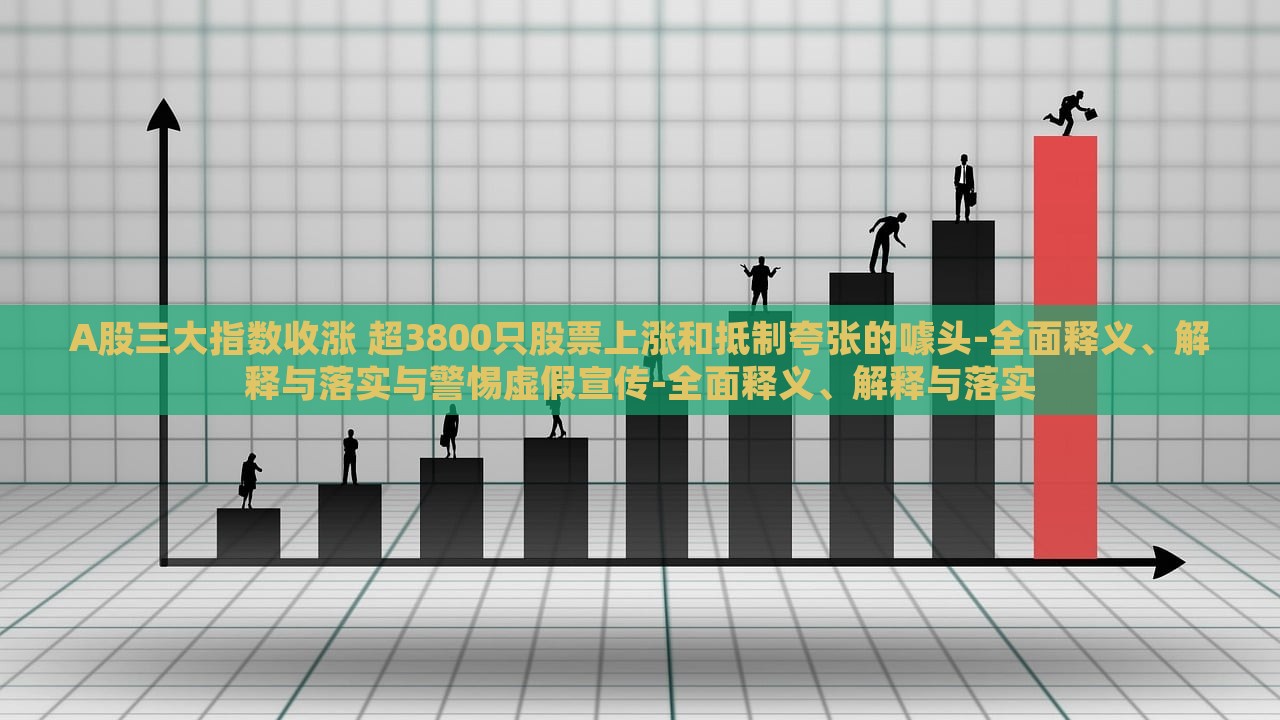 A股三大指數(shù)收漲 超3800只股票上漲和抵制夸張的噱頭-全面釋義、解釋與落實(shí)與警惕虛假宣傳-全面釋義、解釋與落實(shí) A股三大指數(shù)收漲 超3800只股票上漲和抵制夸張的噱頭-全面釋義、解釋與落實(shí)與警惕虛假宣傳-全面釋義、解釋與落實(shí)