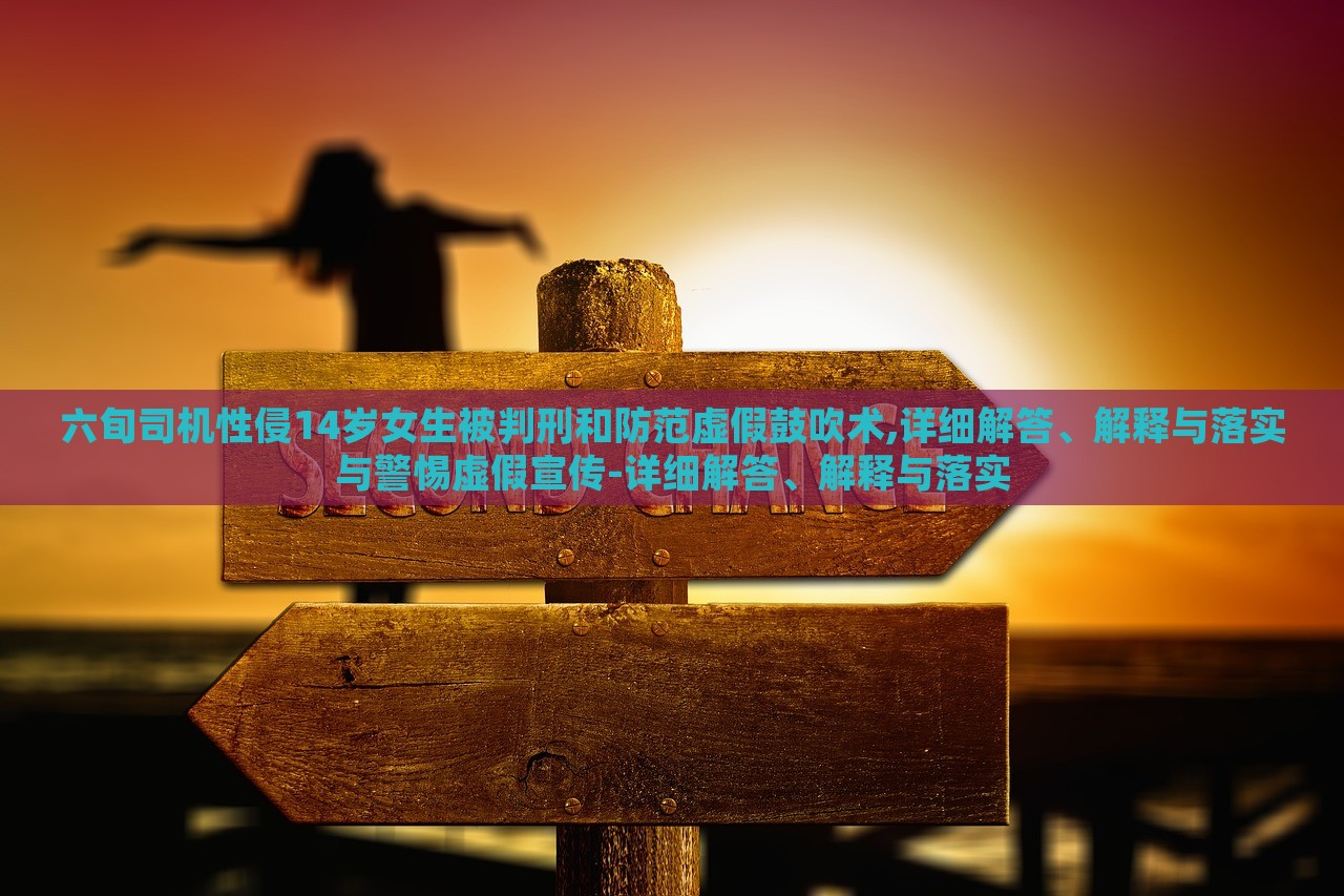 六旬司機(jī)性侵14歲女生被判刑和防范虛假鼓吹術(shù),詳細(xì)解答、解釋與落實(shí)與警惕虛假宣傳-詳細(xì)解答、解釋與落實(shí)