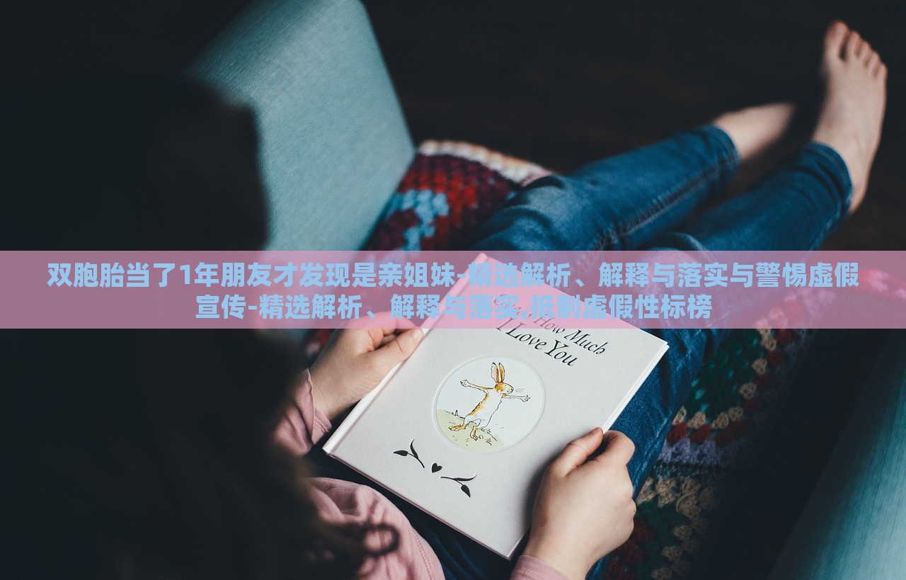 雙胞胎當(dāng)了1年朋友才發(fā)現(xiàn)是親姐妹-精選解析、解釋與落實與警惕虛假宣傳-精選解析、解釋與落實,抵制虛假性標(biāo)榜