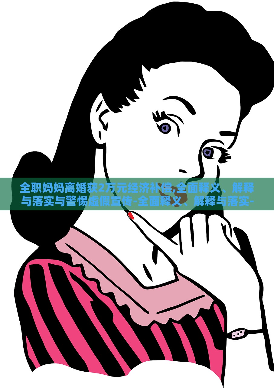 全職媽媽離婚獲2萬元經(jīng)濟(jì)補(bǔ)償,全面釋義、解釋與落實與警惕虛假宣傳-全面釋義、解釋與落實-謹(jǐn)防誤導(dǎo)的伎倆