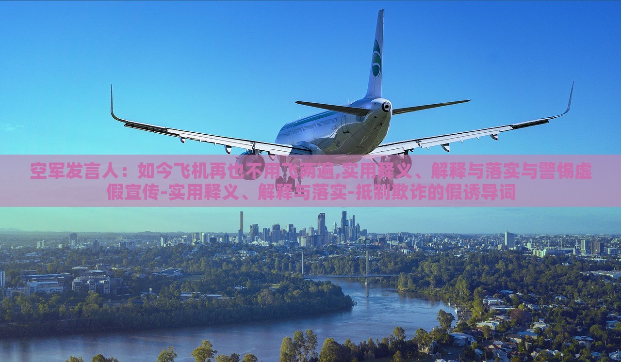 空軍發(fā)言人:如今飛機再也不用飛兩遍,實用釋義、解釋與落實與警惕虛假宣傳-實用釋義、解釋與落實-抵制欺詐的假誘導(dǎo)詞 空軍發(fā)言人:如今飛機再也不用飛兩遍,實用釋義、解釋與落實與警惕虛假宣傳-實用釋義、解釋與落實-抵制欺詐的假誘導(dǎo)詞