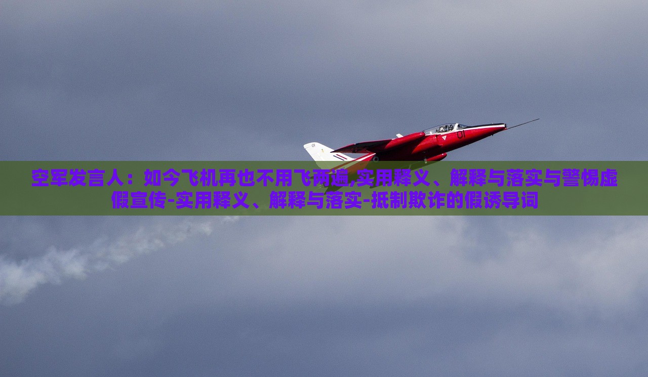 空軍發(fā)言人:如今飛機再也不用飛兩遍,實用釋義、解釋與落實與警惕虛假宣傳-實用釋義、解釋與落實-抵制欺詐的假誘導(dǎo)詞 空軍發(fā)言人:如今飛機再也不用飛兩遍,實用釋義、解釋與落實與警惕虛假宣傳-實用釋義、解釋與落實-抵制欺詐的假誘導(dǎo)詞