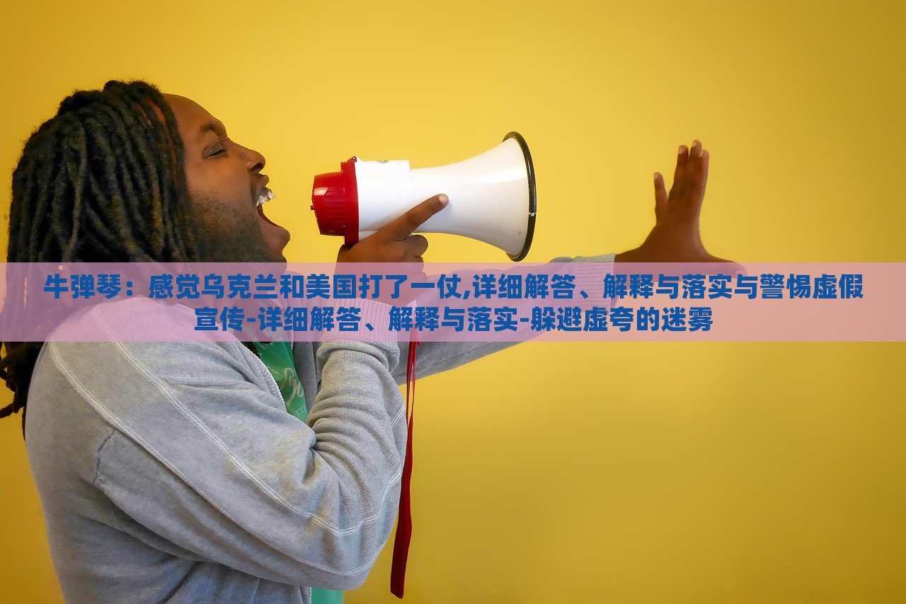 牛彈琴：感覺(jué)烏克蘭和美國(guó)打了一仗,詳細(xì)解答、解釋與落實(shí)與警惕虛假宣傳-詳細(xì)解答、解釋與落實(shí)-躲避虛夸的迷霧