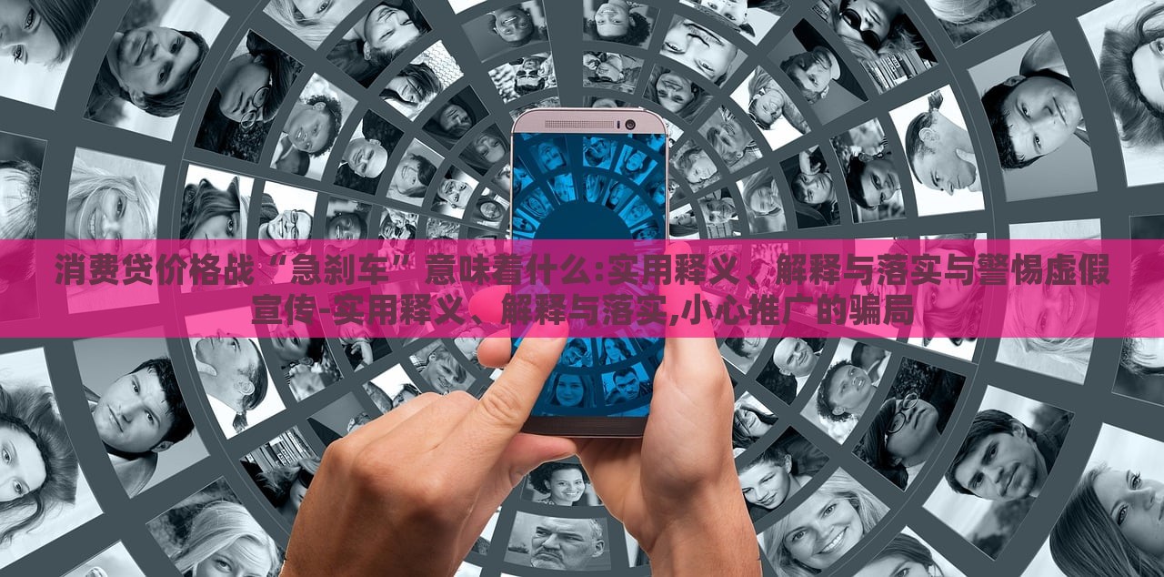 消費貸價格戰(zhàn)“急剎車”意味著什么:實用釋義、解釋與落實與警惕虛假宣傳-實用釋義、解釋與落實,小心推廣的騙局