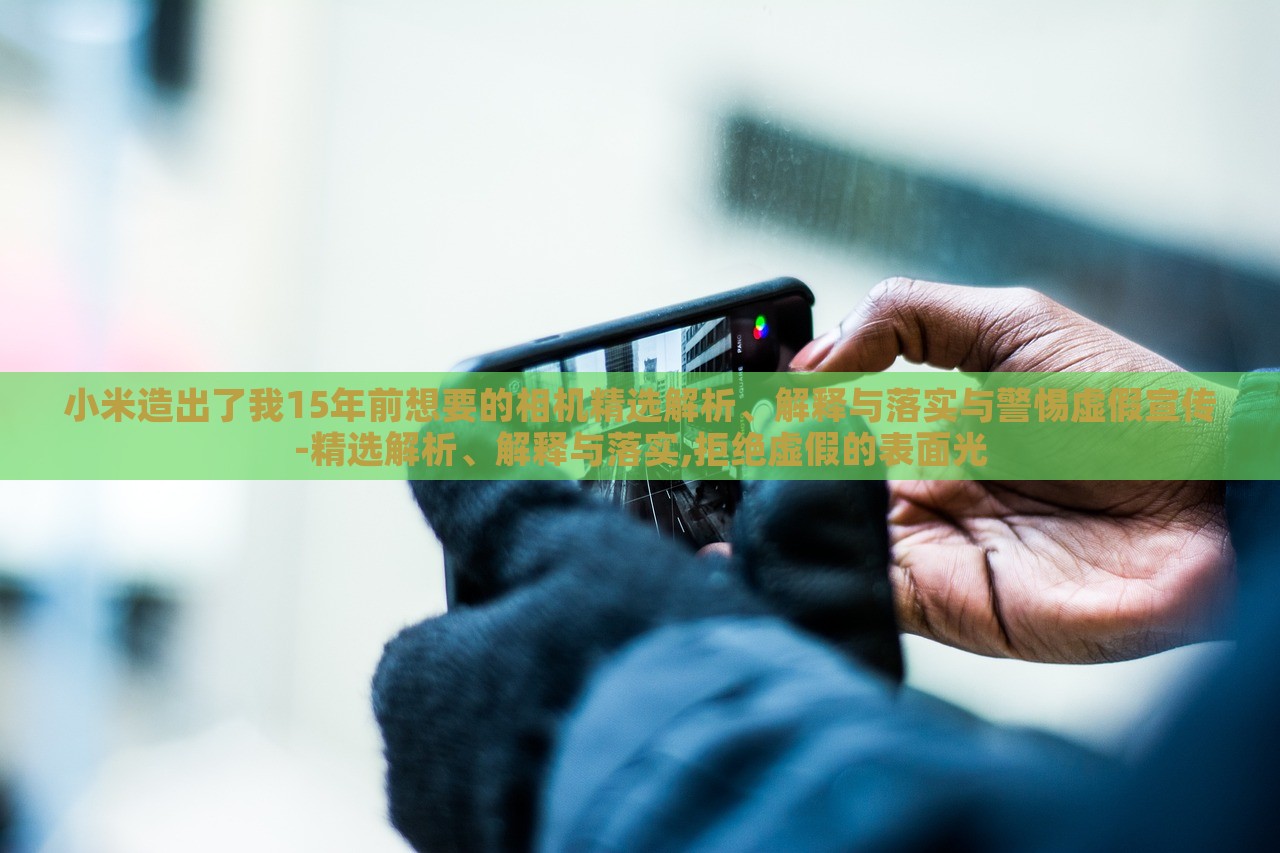 小米造出了我15年前想要的相機精選解析、解釋與落實與警惕虛假宣傳-精選解析、解釋與落實,拒絕虛假的表面光