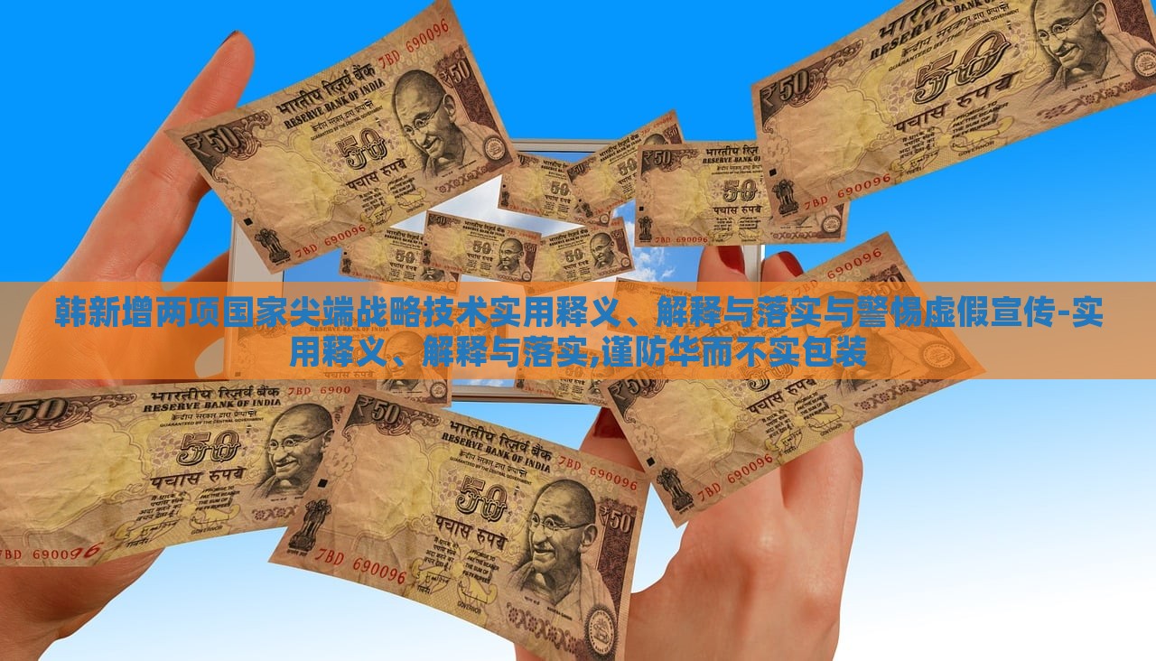 韓新增兩項(xiàng)國(guó)家尖端戰(zhàn)略技術(shù)實(shí)用釋義、解釋與落實(shí)與警惕虛假宣傳-實(shí)用釋義、解釋與落實(shí),謹(jǐn)防華而不實(shí)包裝