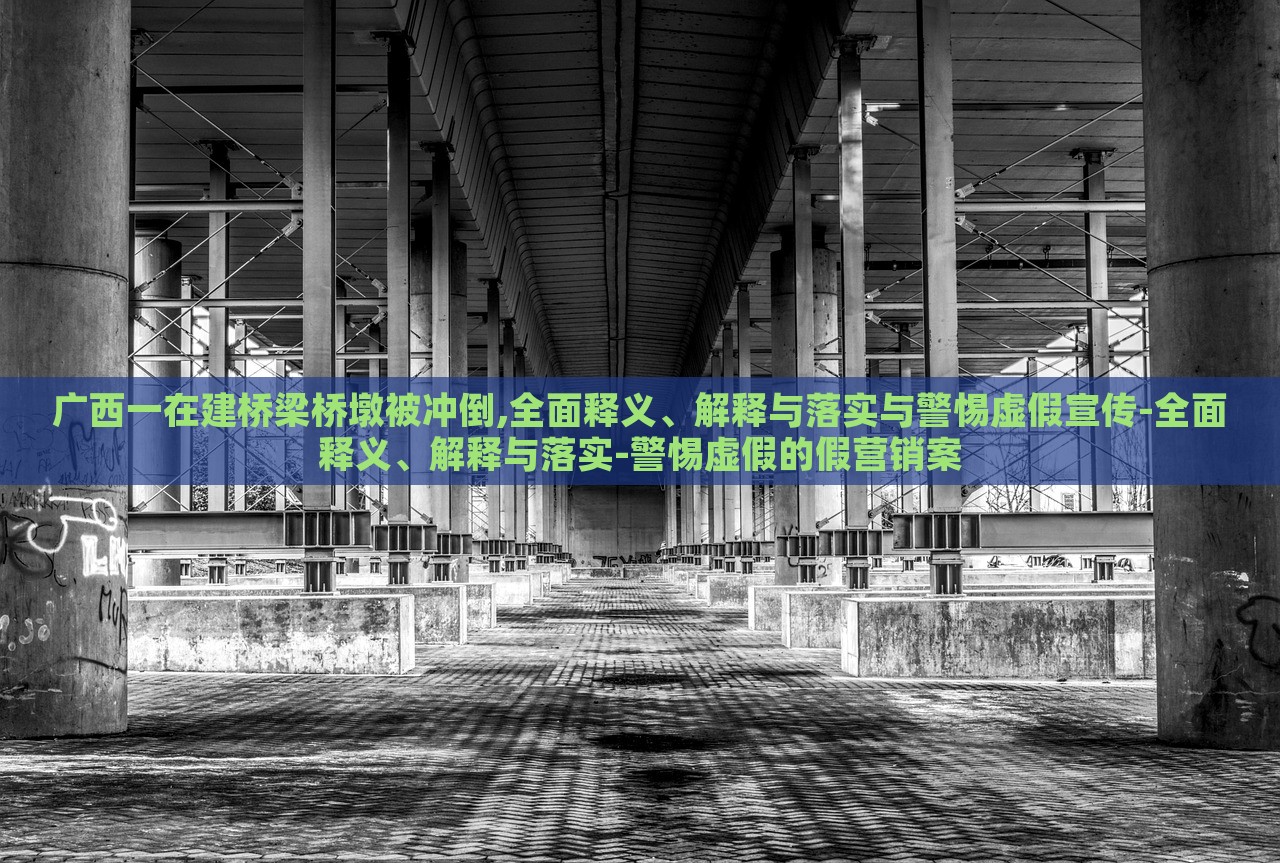 廣西一在建橋梁橋墩被沖倒,全面釋義、解釋與落實(shí)與警惕虛假宣傳-全面釋義、解釋與落實(shí)-警惕虛假的假營(yíng)銷案