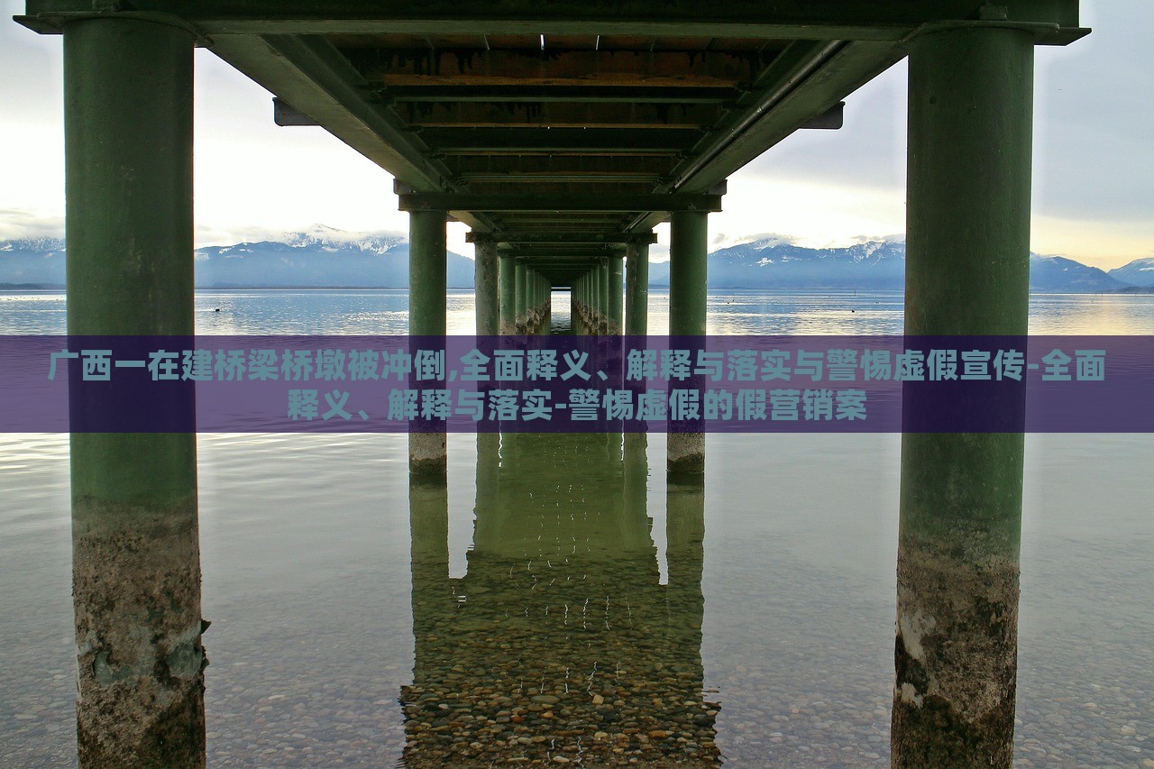 廣西一在建橋梁橋墩被沖倒,全面釋義、解釋與落實(shí)與警惕虛假宣傳-全面釋義、解釋與落實(shí)-警惕虛假的假營(yíng)銷案