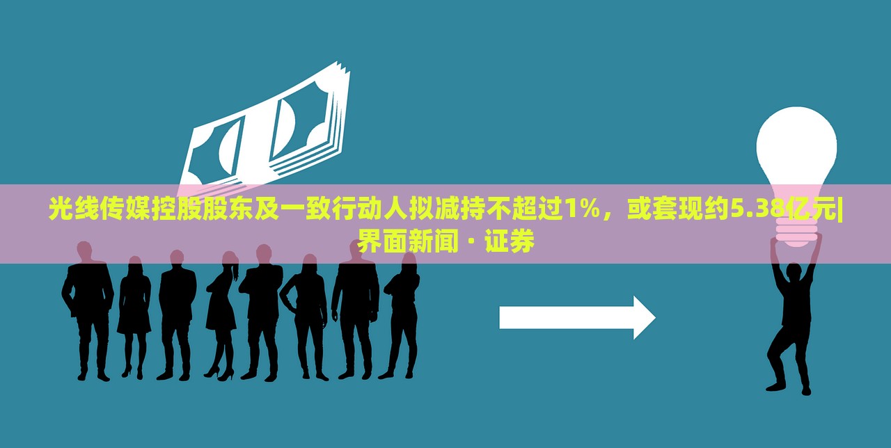 光線傳媒控股股東及一致行動人擬減持不超過1%，或套現(xiàn)約5.38億元|界面新聞 · 證券