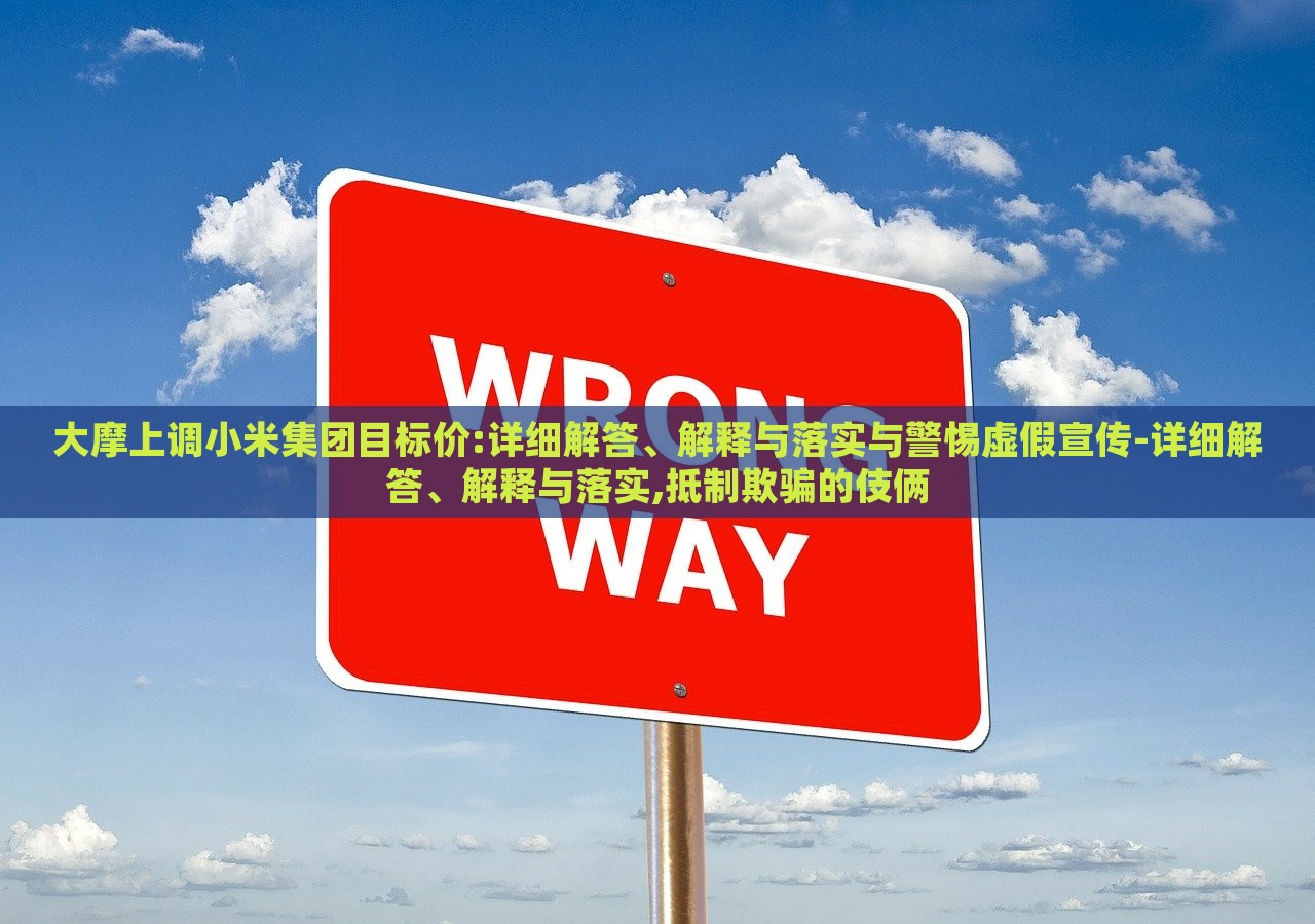 大摩上調(diào)小米集團(tuán)目標(biāo)價(jià):詳細(xì)解答、解釋與落實(shí)與警惕虛假宣傳-詳細(xì)解答、解釋與落實(shí),抵制欺騙的伎倆
