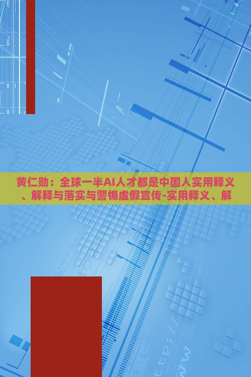 黃仁勛:全球一半AI人才都是中國人實(shí)用釋義、解釋與落實(shí)與警惕虛假宣傳-實(shí)用釋義、解釋與落實(shí)-規(guī)避不實(shí)鼓吹 黃仁勛:全球一半AI人才都是中國人實(shí)用釋義、解釋與落實(shí)與警惕虛假宣傳-實(shí)用釋義、解釋與落實(shí)-規(guī)避不實(shí)鼓吹