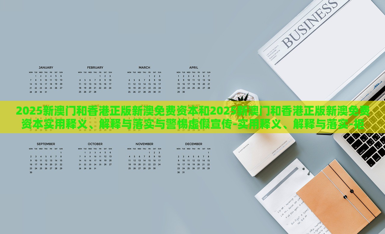2025新澳門和香港正版新澳免費(fèi)資本和2025新澳門和香港正版新澳免費(fèi)資本實(shí)用釋義、解釋與落實(shí)與警惕虛假宣傳-實(shí)用釋義、解釋與落實(shí)-拒絕迷惑噱頭陷阱