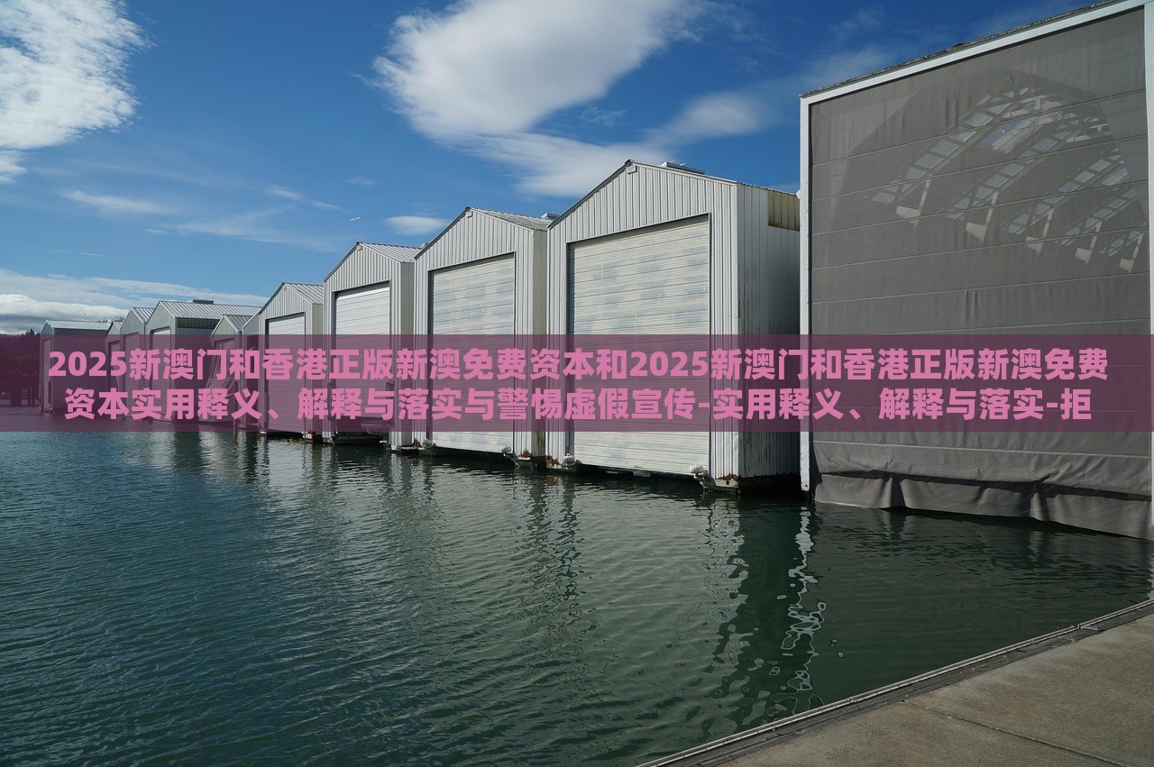 2025新澳門和香港正版新澳免費(fèi)資本和2025新澳門和香港正版新澳免費(fèi)資本實(shí)用釋義、解釋與落實(shí)與警惕虛假宣傳-實(shí)用釋義、解釋與落實(shí)-拒絕迷惑噱頭陷阱