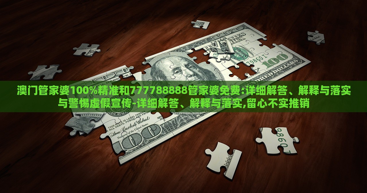 澳門管家婆100%精準(zhǔn)和777788888管家婆免費(fèi):詳細(xì)解答、解釋與落實(shí)與警惕虛假宣傳-詳細(xì)解答、解釋與落實(shí),留心不實(shí)推銷