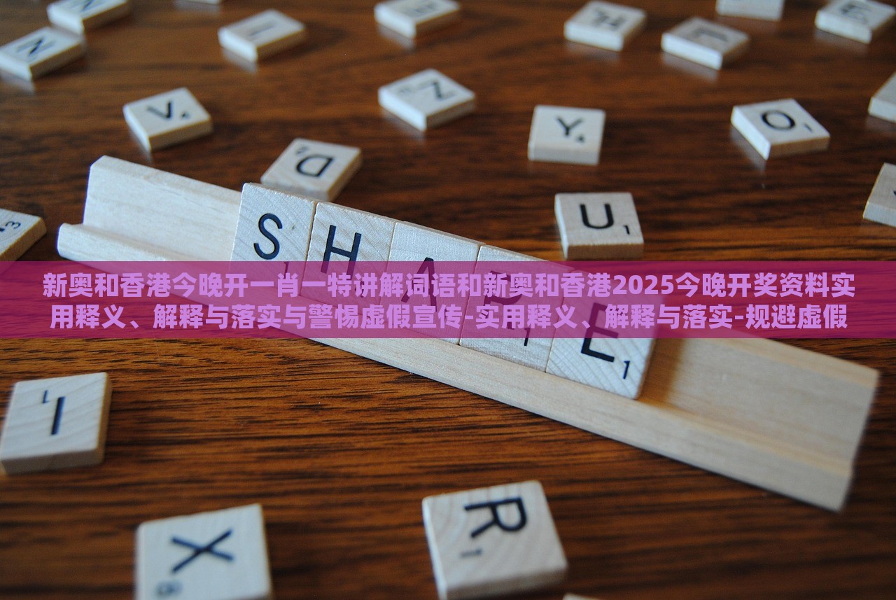 新奧和香港今晚開一肖一特講解詞語(yǔ)和新奧和香港2025今晚開獎(jiǎng)資料實(shí)用釋義、解釋與落實(shí)與警惕虛假宣傳-實(shí)用釋義、解釋與落實(shí)-規(guī)避虛假的畫皮術(shù)