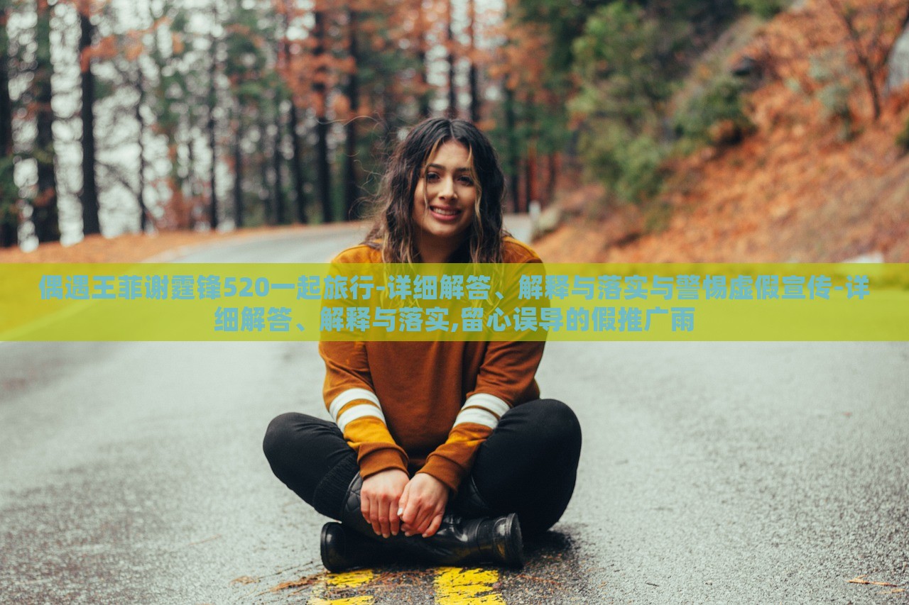 偶遇王菲謝霆鋒520一起旅行-詳細(xì)解答、解釋與落實(shí)與警惕虛假宣傳-詳細(xì)解答、解釋與落實(shí),留心誤導(dǎo)的假推廣雨