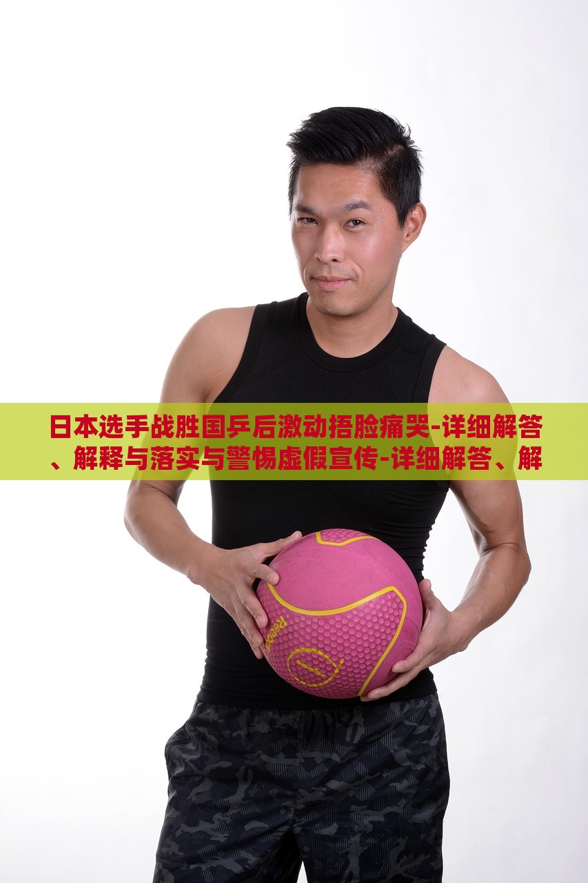 日本選手戰(zhàn)勝國(guó)乒后激動(dòng)捂臉痛哭-詳細(xì)解答、解釋與落實(shí)與警惕虛假宣傳-詳細(xì)解答、解釋與落實(shí),抵制虛假迷障 日本選手戰(zhàn)勝國(guó)乒后激動(dòng)捂臉痛哭-詳細(xì)解答、解釋與落實(shí)與警惕虛假宣傳-詳細(xì)解答、解釋與落實(shí),抵制虛假迷障