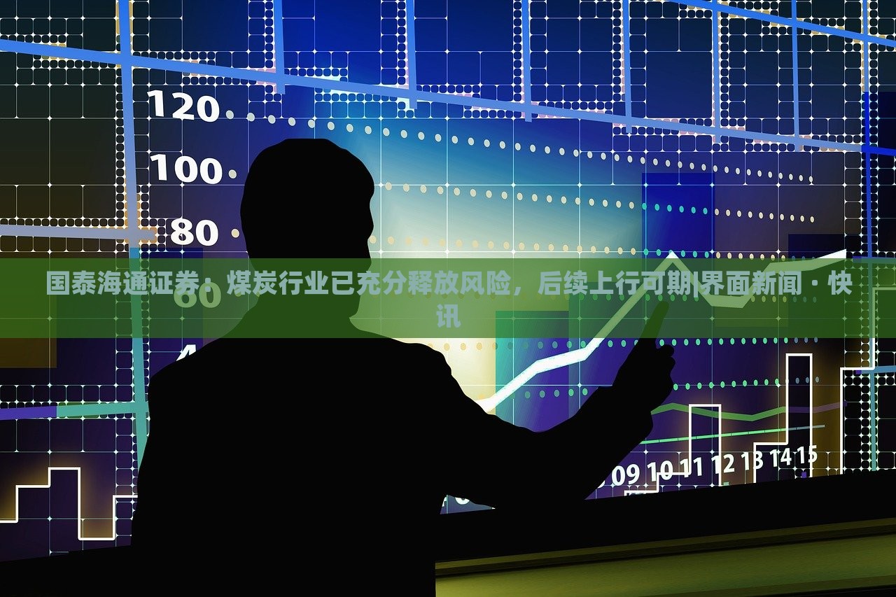 國泰海通證券：煤炭行業(yè)已充分釋放風(fēng)險(xiǎn)，后續(xù)上行可期|界面新聞 · 快訊